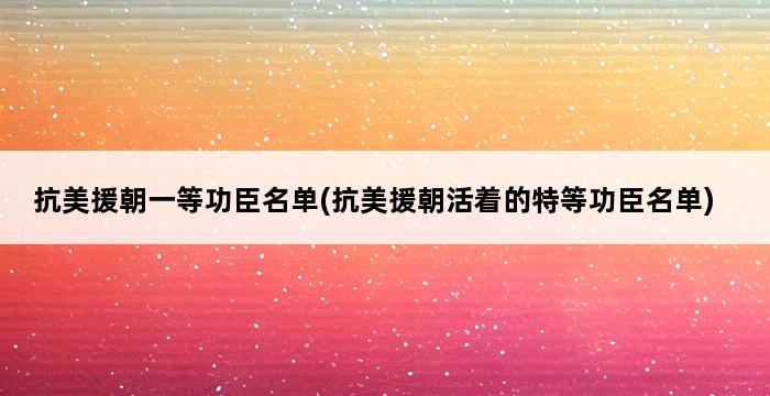 抗美援朝一等功臣名单(抗美援朝活着的特等功臣名单) 