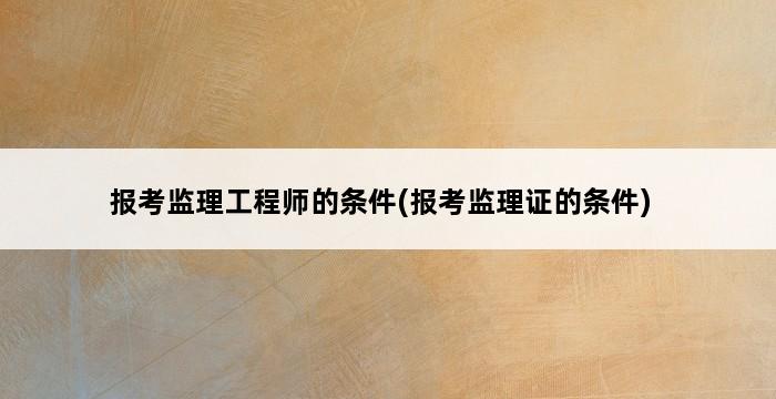 报考监理工程师的条件(报考监理证的条件) 