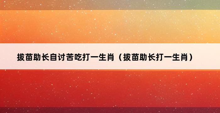 拔苗助长自讨苦吃打一生肖（拔苗助长打一生肖） 