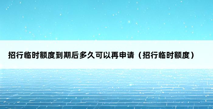 招行临时额度到期后多久可以再申请（招行临时额度） 