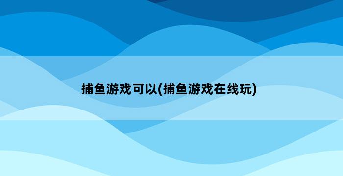 捕鱼游戏可以(捕鱼游戏在线玩) 