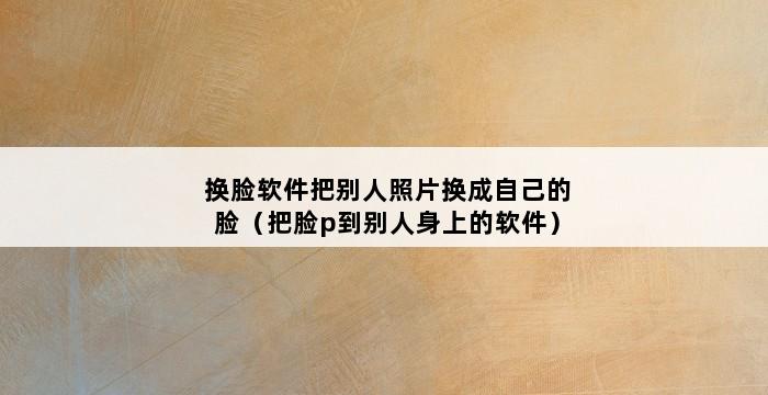 换脸软件把别人照片换成自己的脸（把脸p到别人身上的软件） 