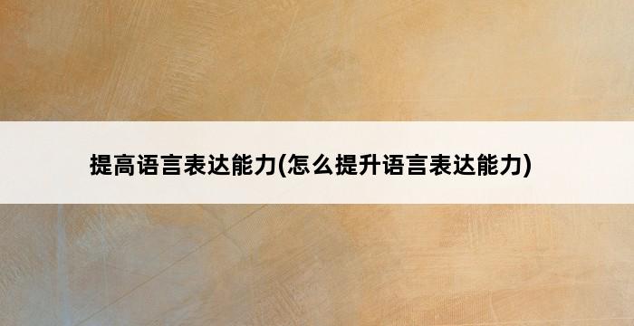 提高语言表达能力(怎么提升语言表达能力) 