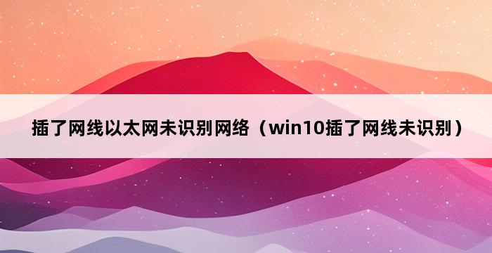 插了网线以太网未识别网络（win10插了网线未识别） 