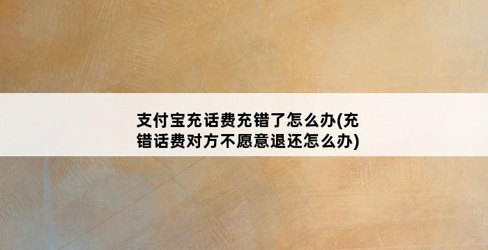 支付宝充话费充错了怎么办(充错话费对方不愿意退还怎么办) 