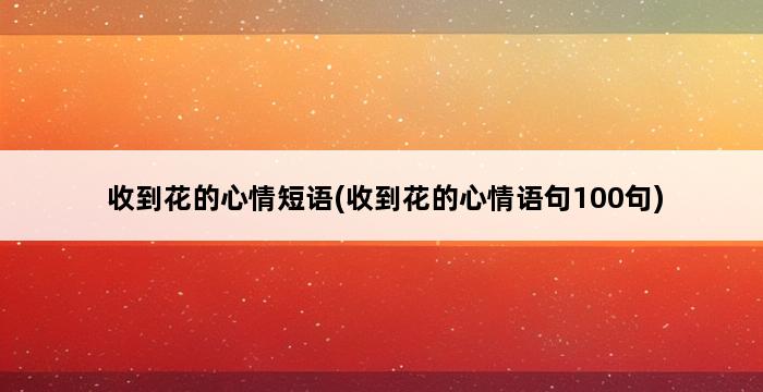 收到花的心情短语(收到花的心情语句100句) 