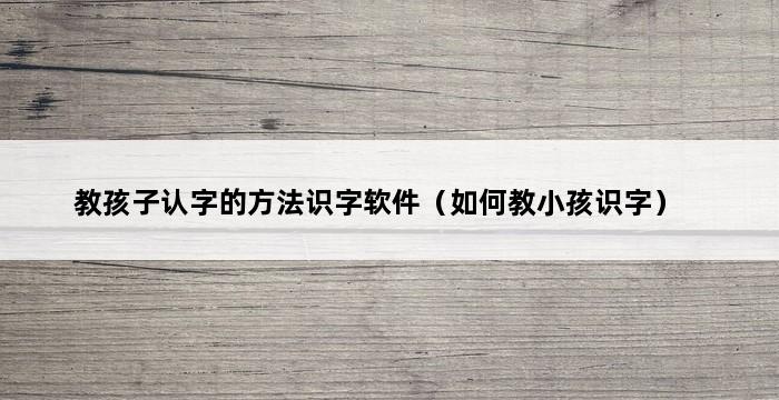 教孩子认字的方法识字软件（如何教小孩识字） 