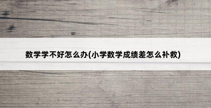 数学学不好怎么办(小学数学成绩差怎么补救) 