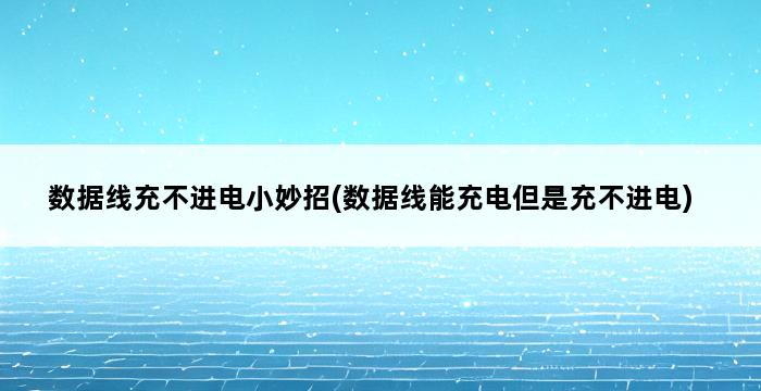 数据线充不进电小妙招(数据线能充电但是充不进电) 