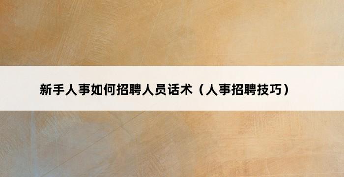 新手人事如何招聘人员话术（人事招聘技巧） 