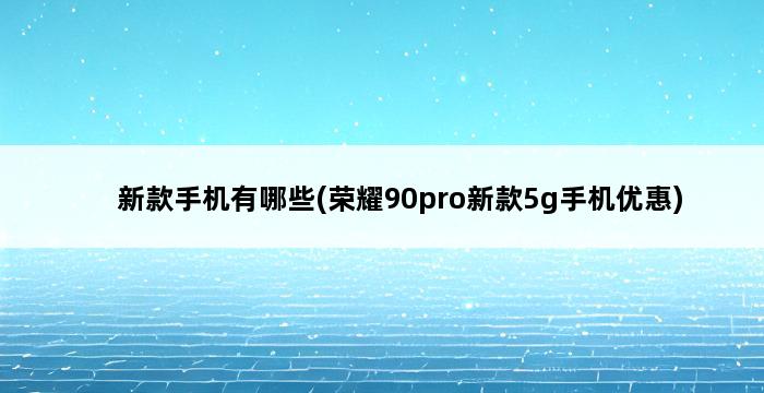 新款手机有哪些(荣耀90pro新款5g手机优惠) 