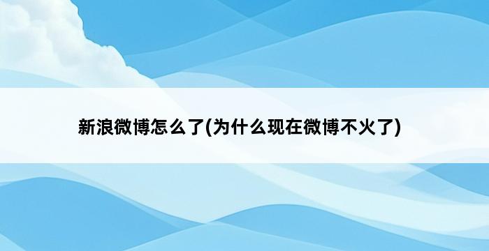 新浪微博怎么了(为什么现在微博不火了) 