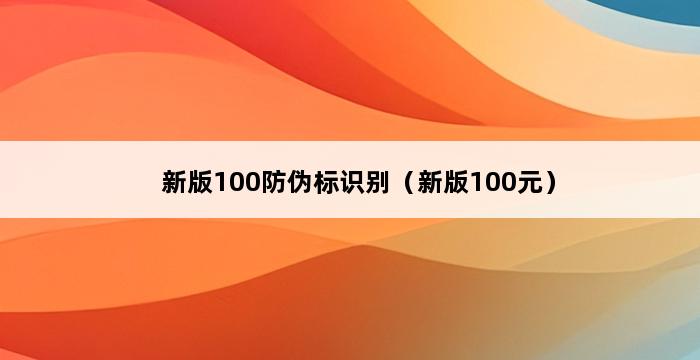 新版100防伪标识别（新版100元） 