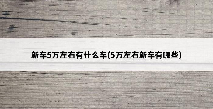 新车5万左右有什么车(5万左右新车有哪些) 