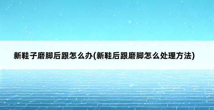 新鞋子磨脚后跟怎么办(新鞋后跟磨脚怎么处理方法) 