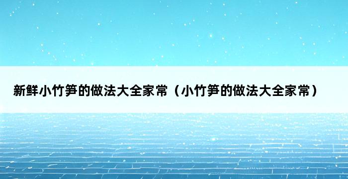 新鲜小竹笋的做法大全家常（小竹笋的做法大全家常） 