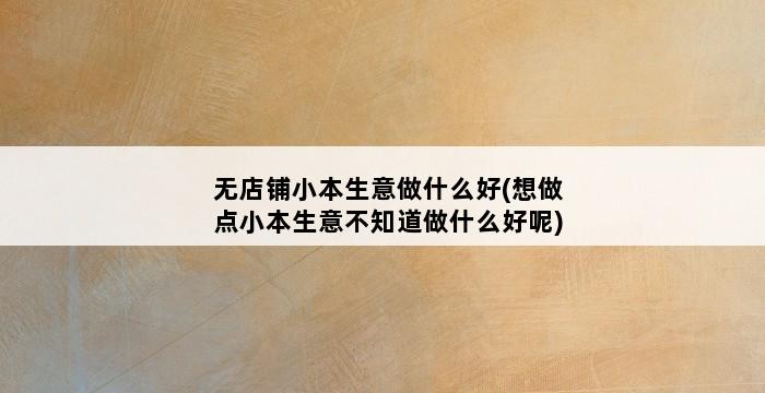 无店铺小本生意做什么好(想做点小本生意不知道做什么好呢) 