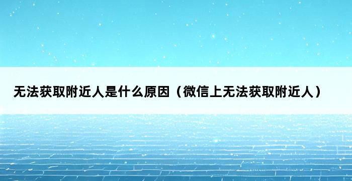 无法获取附近人是什么原因（微信上无法获取附近人） 