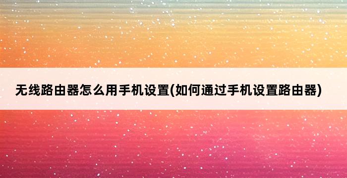 无线路由器怎么用手机设置(如何通过手机设置路由器) 