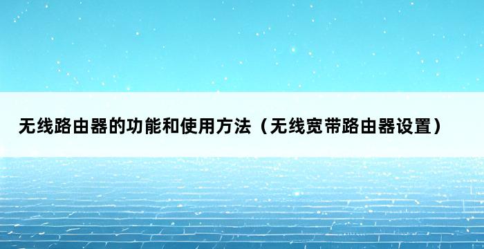 无线路由器的功能和使用方法（无线宽带路由器设置） 