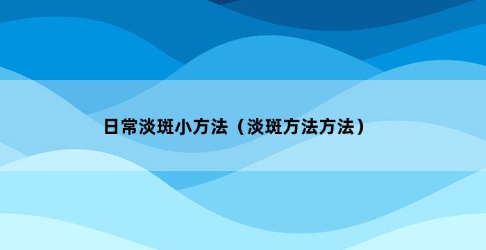 日常淡斑小方法（淡斑方法方法） 