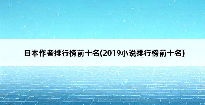 日本作者排行榜前十名(2019小说排行榜前十名) 