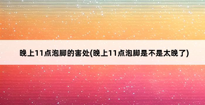 晚上11点泡脚的害处(晚上11点泡脚是不是太晚了) 