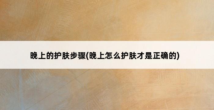 晚上的护肤步骤(晚上怎么护肤才是正确的) 