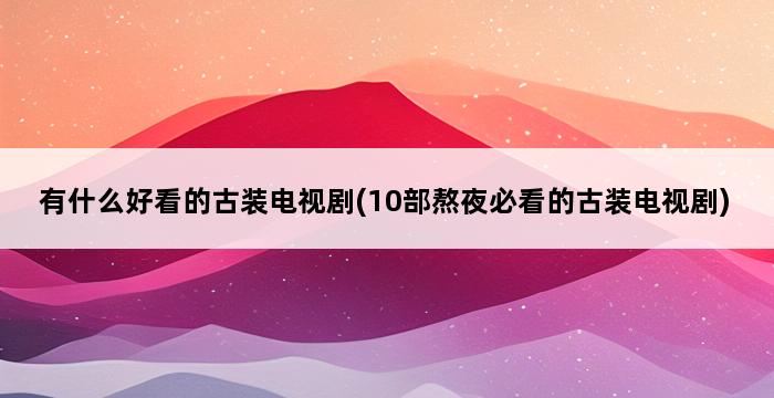 有什么好看的古装电视剧(10部熬夜必看的古装电视剧) 