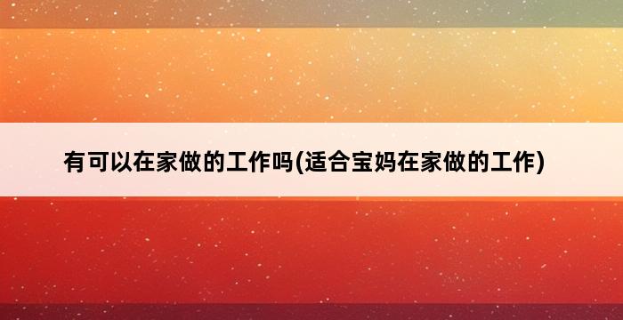 有可以在家做的工作吗(适合宝妈在家做的工作) 