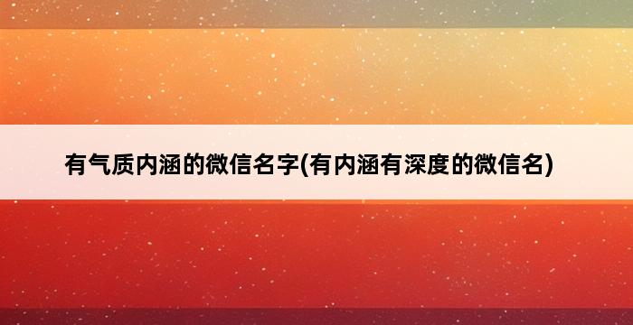 有气质内涵的微信名字(有内涵有深度的微信名) 