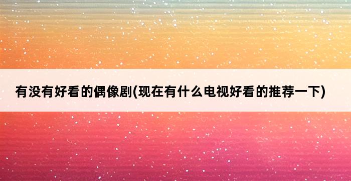 有没有好看的偶像剧(现在有什么电视好看的推荐一下) 