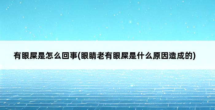 有眼屎是怎么回事(眼睛老有眼屎是什么原因造成的) 