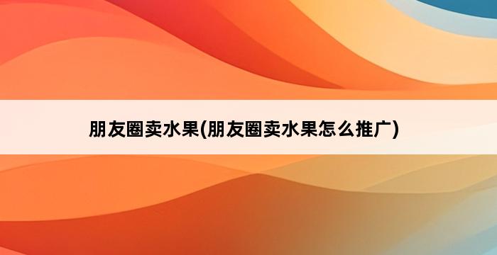 朋友圈卖水果(朋友圈卖水果怎么推广) 