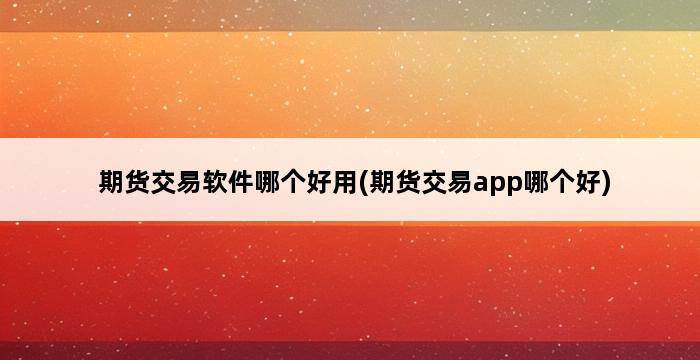 期货交易软件哪个好用(期货交易app哪个好) 