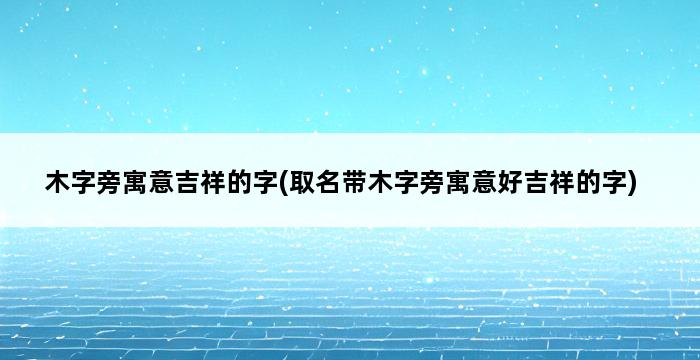 木字旁寓意吉祥的字(取名带木字旁寓意好吉祥的字) 