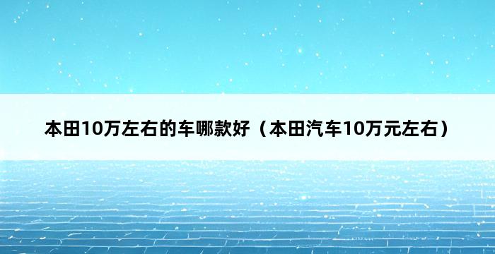 本田10万左右的车哪款好（本田汽车10万元左右） 