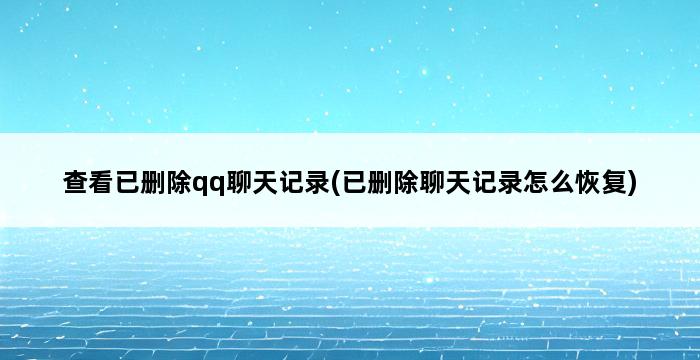 查看已删除qq聊天记录(已删除聊天记录怎么恢复) 