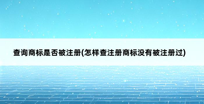 查询商标是否被注册(怎样查注册商标没有被注册过) 