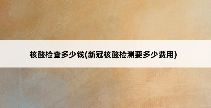 核酸检查多少钱(新冠核酸检测要多少费用) 