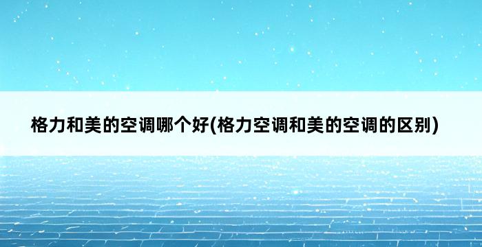 格力和美的空调哪个好(格力空调和美的空调的区别) 