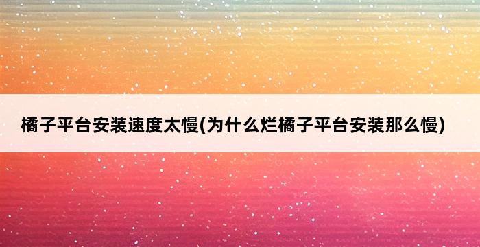 橘子平台安装速度太慢(为什么烂橘子平台安装那么慢) 