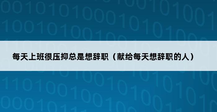 每天上班很压抑总是想辞职（献给每天想辞职的人） 