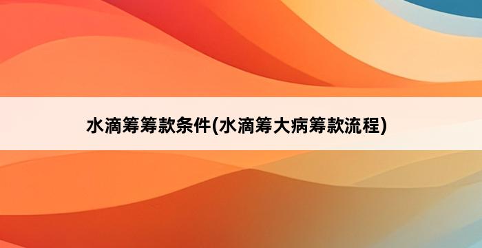 水滴筹筹款条件(水滴筹大病筹款流程) 