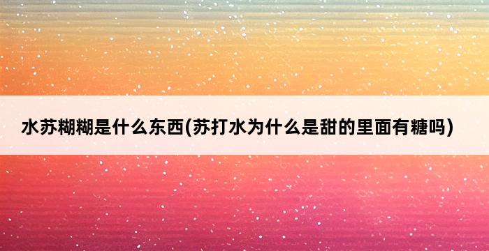 水苏糊糊是什么东西(苏打水为什么是甜的里面有糖吗) 