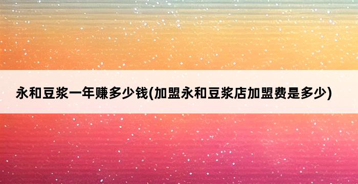 永和豆浆一年赚多少钱(加盟永和豆浆店加盟费是多少) 