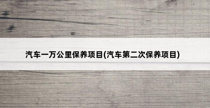 汽车一万公里保养项目(汽车第二次保养项目) 