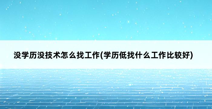 没学历没技术怎么找工作(学历低找什么工作比较好) 