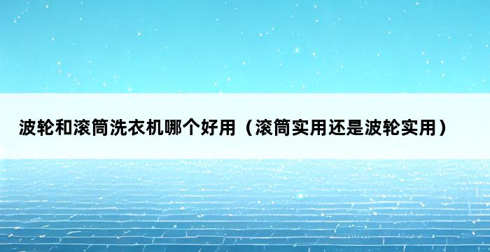 波轮和滚筒洗衣机哪个好用（滚筒实用还是波轮实用） 