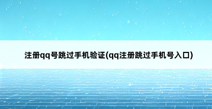 注册qq号跳过手机验证(qq注册跳过手机号入口) 